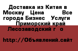 Доставка из Китая в Москву › Цена ­ 100 - Все города Бизнес » Услуги   . Приморский край,Лесозаводский г. о. 